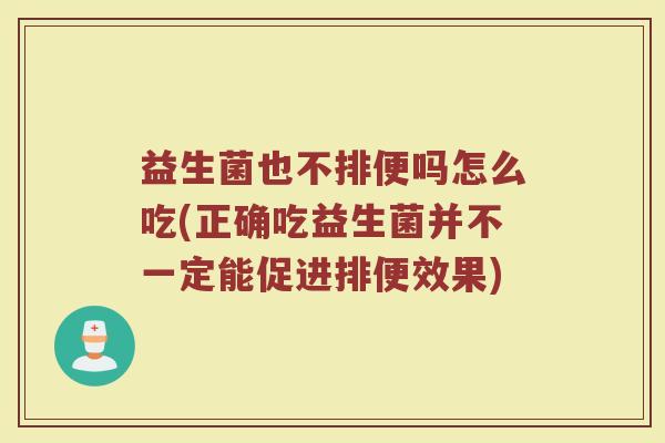 益生菌也不排便吗怎么吃(正确吃益生菌并不一定能促进排便效果)