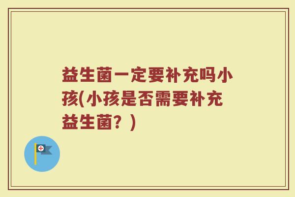 益生菌一定要补充吗小孩(小孩是否需要补充益生菌?)