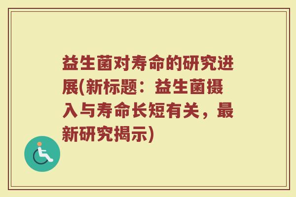 益生菌对寿命的研究进展(新标题:益生菌摄入与寿命长短有关,新研究揭示) 益生菌对寿命的研究进展(新标题:益生菌摄入与寿命长短有关,新研究揭示)