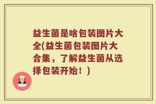 益生菌是啥包装图片大全(益生菌包装图片大合集,了解益生菌从选择包装开始!)