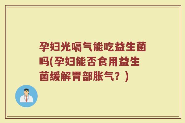 孕妇光嗝气能吃益生菌吗(孕妇能否食用益生菌缓解胃部胀气?)