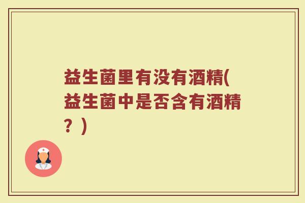 益生菌里有没有酒精(益生菌中是否含有酒精?)