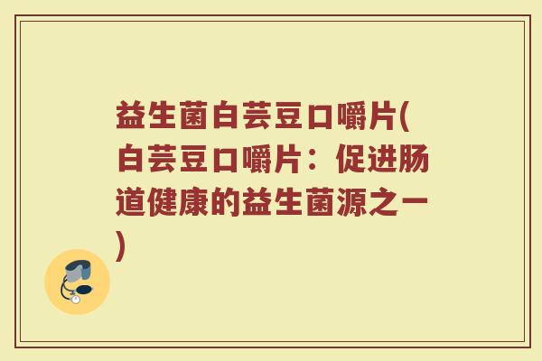 益生菌白芸豆口嚼片(白芸豆口嚼片:促进肠道健康的益生菌源之一)