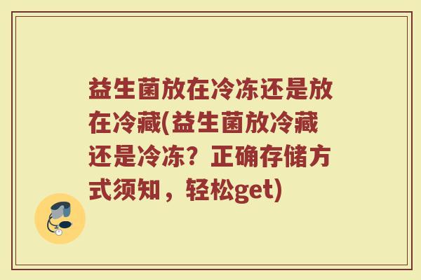 益生菌放在冷冻还是放在冷藏(益生菌放冷藏还是冷冻？正确存储方式须知，轻松get)