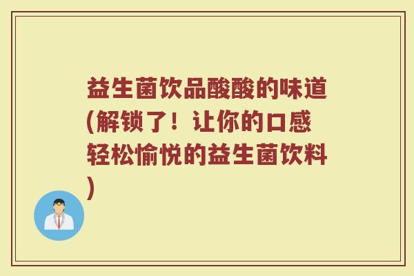 益生菌饮品酸酸的味道(解锁了!让你的口感轻松愉悦的益生菌饮料)