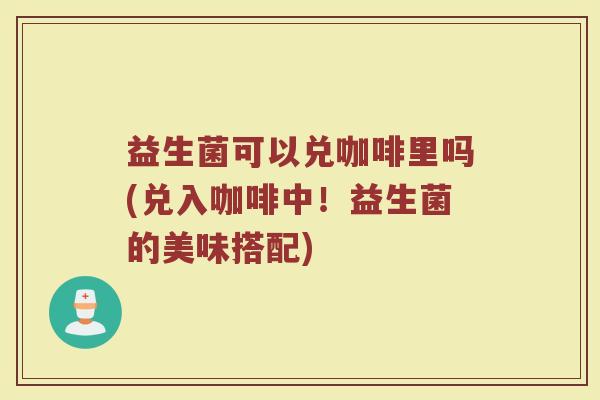 益生菌可以兑咖啡里吗(兑入咖啡中!益生菌的美味搭配) 益生菌可以兑咖啡里吗(兑入咖啡中!益生菌的美味搭配)