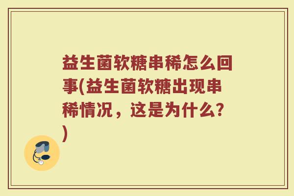 益生菌软糖串稀怎么回事(益生菌软糖出现串稀情况,这是为什么?)