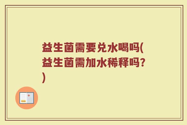 益生菌需要兑水喝吗(益生菌需加水稀释吗？)