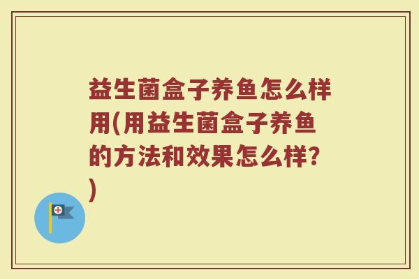 益生菌盒子养鱼怎么样用(用益生菌盒子养鱼的方法和效果怎么样?)