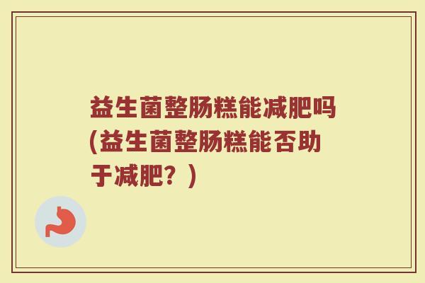 益生菌整肠糕能减肥吗(益生菌整肠糕能否助于减肥?)