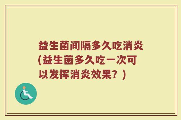 益生菌间隔多久吃消炎(益生菌多久吃一次可以发挥消炎效果？)