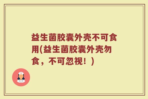 益生菌胶囊外壳不可食用(益生菌胶囊外壳勿食,不可忽视!)