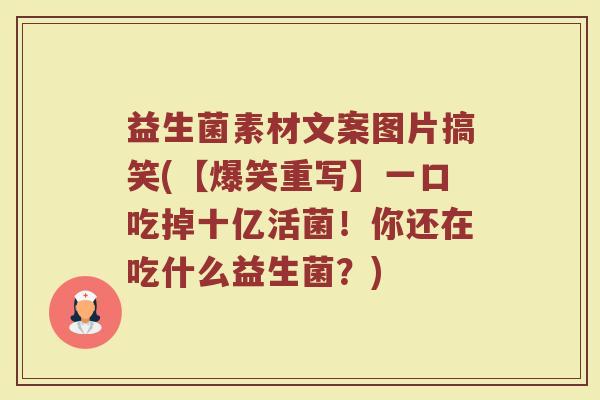益生菌素材文案图片搞笑(【爆笑重写】一口吃掉十亿活菌！你还在吃什么益生菌？)