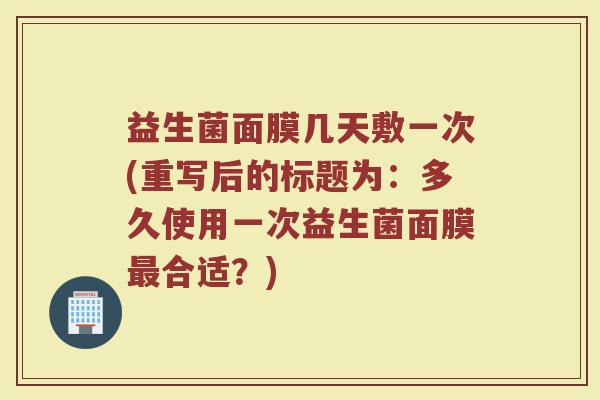 益生菌面膜几天敷一次(重写后的标题为:多久使用一次益生菌面膜最合适?)