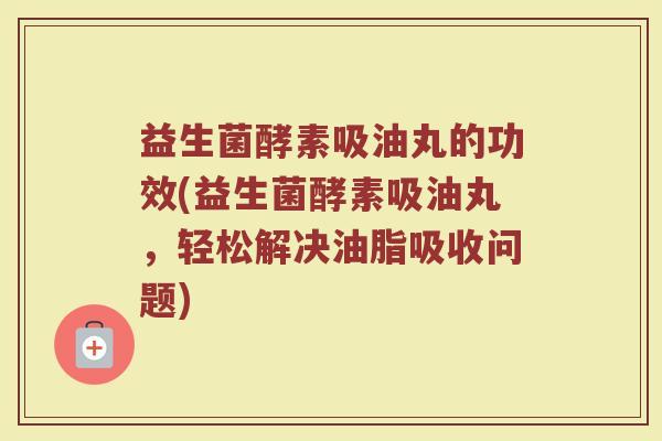 益生菌酵素吸油丸的功效(益生菌酵素吸油丸,轻松解决油脂吸收问题)