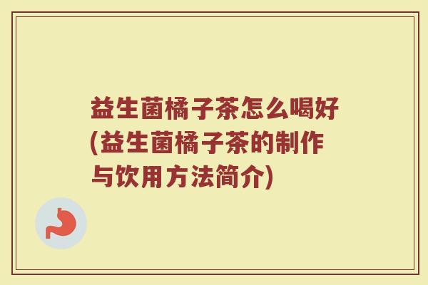 益生菌橘子茶怎么喝好(益生菌橘子茶的制作与饮用方法简介)