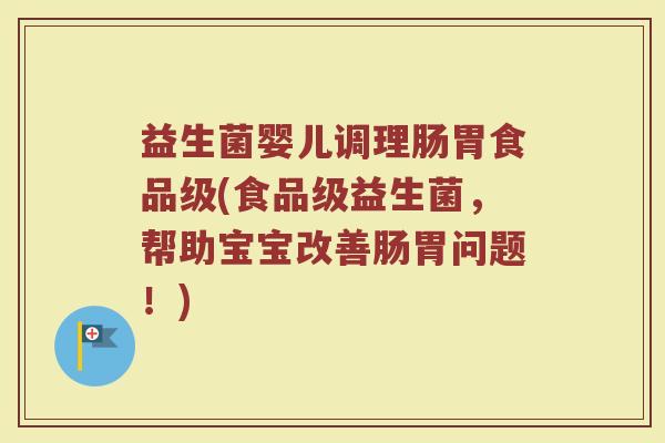 益生菌婴儿调理肠胃食品级(食品级益生菌,帮助宝宝改善肠胃问题!)