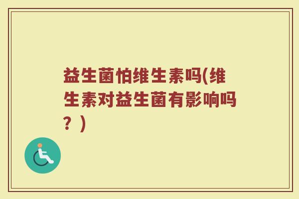 益生菌怕维生素吗(维生素对益生菌有影响吗？)