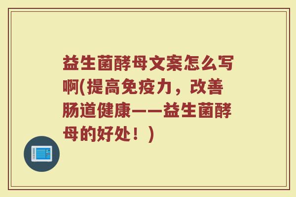 益生菌酵母文案怎么写啊(提高免疫力,改善肠道健康——益生菌酵母的好处!)