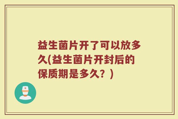 益生菌片开了可以放多久(益生菌片开封后的保质期是多久?)