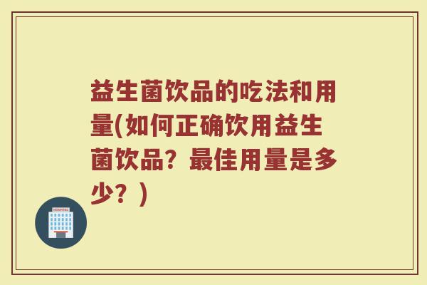 益生菌饮品的吃法和用量(如何正确饮用益生菌饮品?最佳用量是多少?)