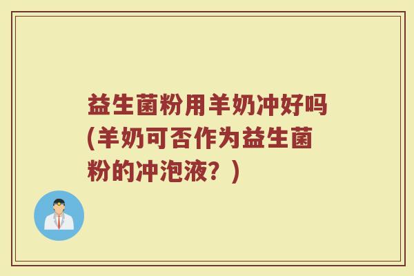益生菌粉用羊奶冲好吗(羊奶可否作为益生菌粉的冲泡液？)