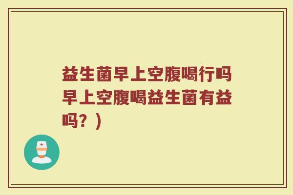 益生菌早上空腹喝行吗早上空腹喝益生菌有益吗?) 益生菌早上空腹喝行吗早上空腹喝益生菌有益吗?)