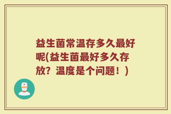 益生菌常温存多久最好呢(益生菌最好多久存放?温度是个问题!)
