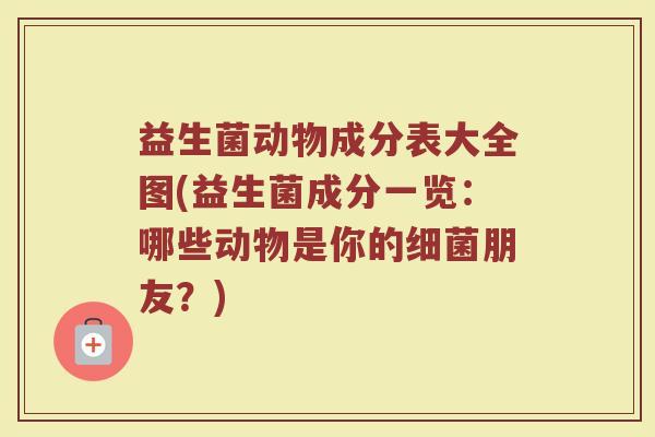 益生菌动物成分表大全图(益生菌成分一览:哪些动物是你的细菌朋友?)