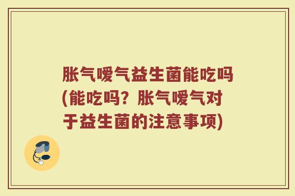 胀气嗳气益生菌能吃吗(能吃吗?胀气嗳气对于益生菌的注意事项)