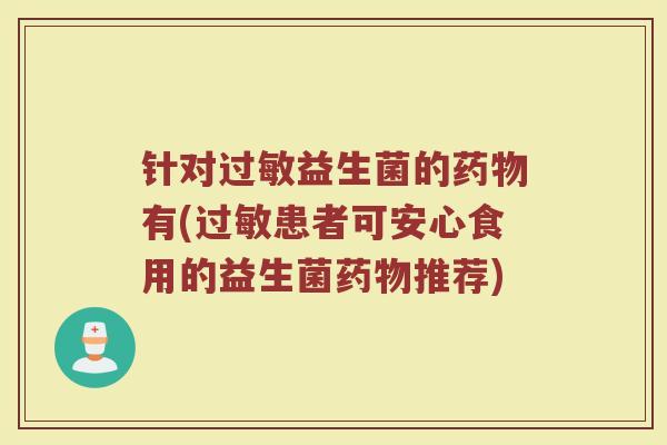 针对益生菌的有(患者可安心食用的益生菌推荐) 针对益生菌的有(患者可安心食用的益生菌推荐)