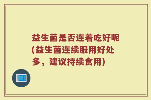 益生菌是否连着吃好呢(益生菌连续服用好处多,建议持续食用)