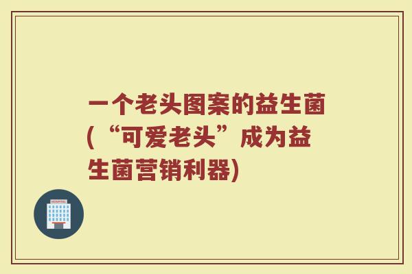一个老头图案的益生菌(“可爱老头”成为益生菌营销利器)