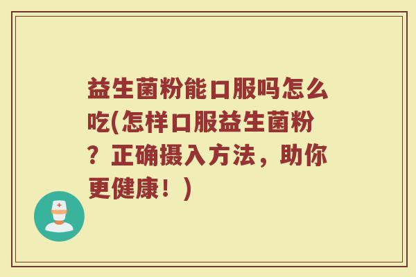 益生菌粉能口服吗怎么吃(怎样口服益生菌粉?正确摄入方法,助你更健康!)