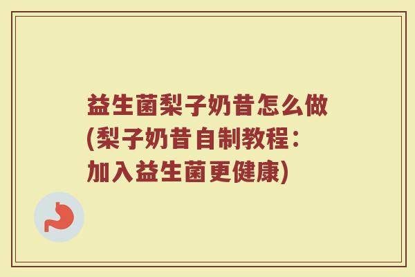 益生菌梨子奶昔怎么做(梨子奶昔自制教程：加入益生菌更健康)