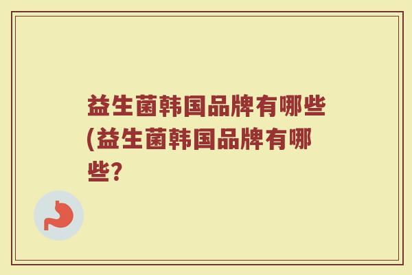 益生菌韩国品牌有哪些(益生菌韩国品牌有哪些？
