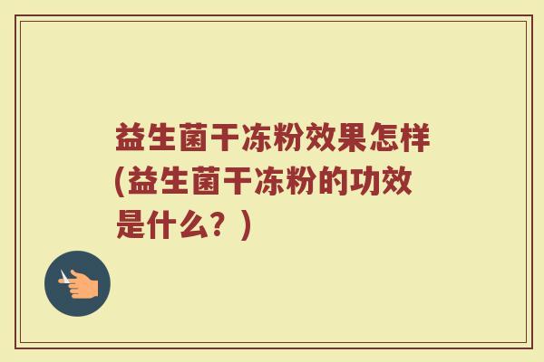 益生菌干冻粉效果怎样(益生菌干冻粉的功效是什么?)