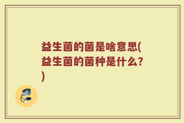 益生菌的菌是啥意思(益生菌的菌种是什么?)
