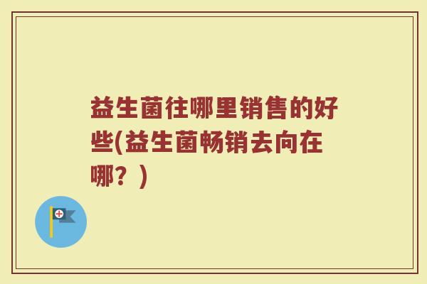 益生菌往哪里销售的好些(益生菌畅销去向在哪?)