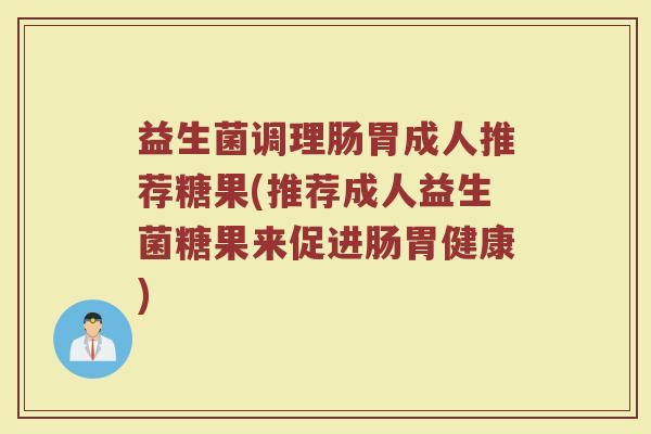 益生菌调理肠胃成人推荐糖果(推荐成人益生菌糖果来促进肠胃健康)