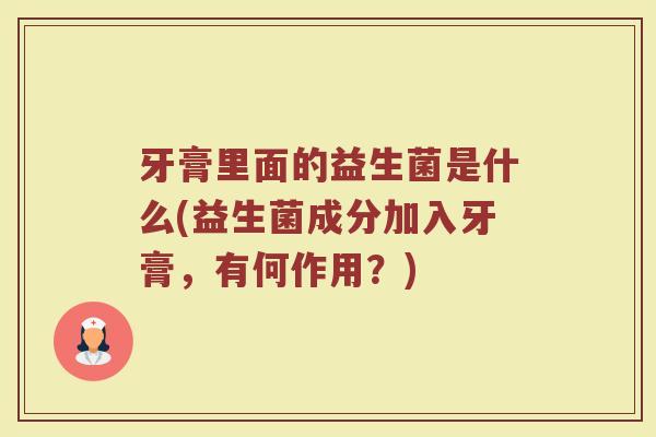 牙膏里面的益生菌是什么(益生菌成分加入牙膏,有何作用?)