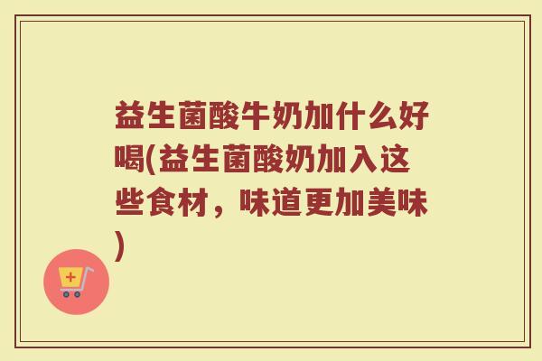 益生菌酸牛奶加什么好喝(益生菌酸奶加入这些食材,味道更加美味)