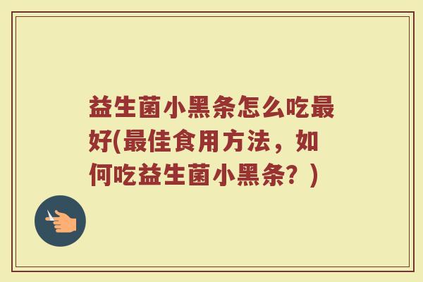 益生菌小黑条怎么吃最好(最佳食用方法,如何吃益生菌小黑条?)