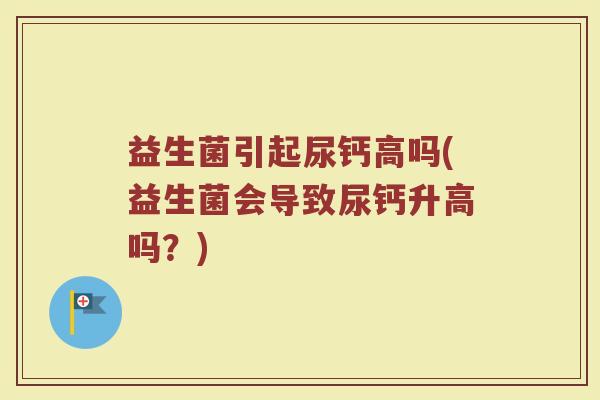 益生菌引起尿钙高吗(益生菌会导致尿钙升高吗?)