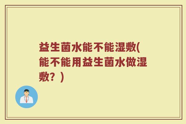 益生菌水能不能湿敷(能不能用益生菌水做湿敷?) 益生菌水能不能湿敷(能不能用益生菌水做湿敷?)