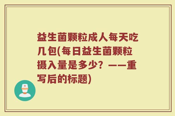 益生菌颗粒成人每天吃几包(每日益生菌颗粒摄入量是多少?——重写后的标题)
