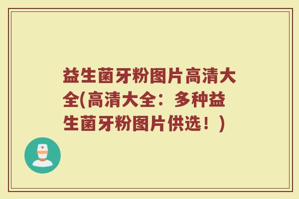 益生菌牙粉图片高清大全(高清大全:多种益生菌牙粉图片供选!) 益生菌牙粉图片高清大全(高清大全:多种益生菌牙粉图片供选!)