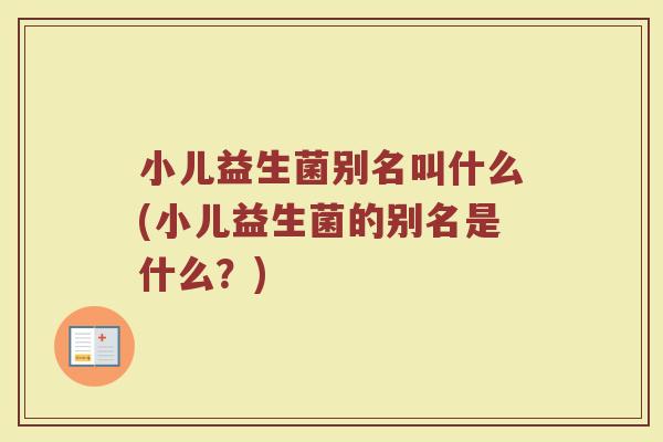 小儿益生菌别名叫什么(小儿益生菌的别名是什么？)