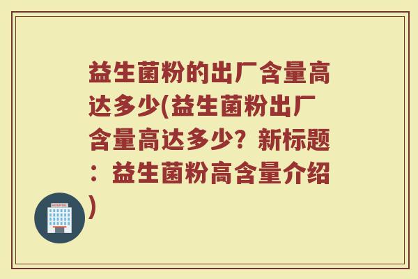 益生菌粉的出厂含量高达多少(益生菌粉出厂含量高达多少?新标题:益生菌粉高含量介绍)