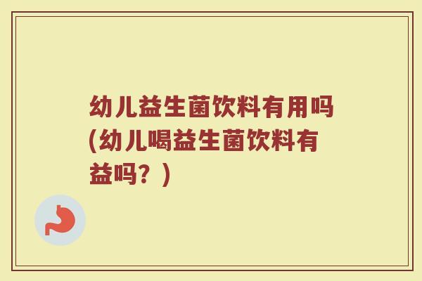 幼儿益生菌饮料有用吗(幼儿喝益生菌饮料有益吗?)